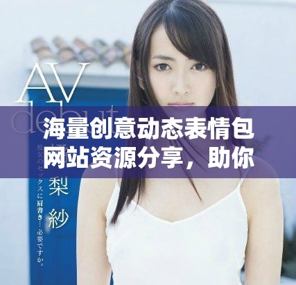 海量創(chuàng)意動態(tài)表情包網(wǎng)站資源分享，助你輕松表達(dá)情感