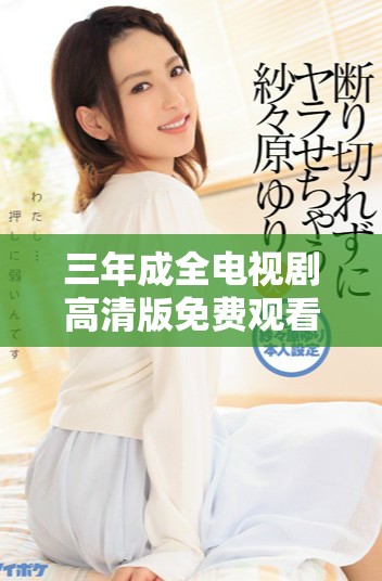 三年成全電視劇高清版免費觀看，感受愛情與成長的故事