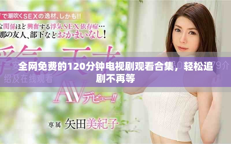 全網(wǎng)免費的120分鐘電視劇觀看合集，輕松追劇不再等