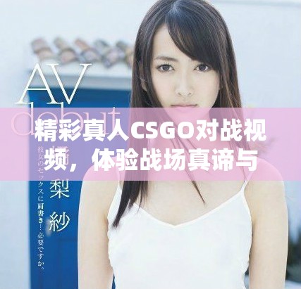 精彩真人CSGO對(duì)戰(zhàn)視頻，體驗(yàn)戰(zhàn)場(chǎng)真諦與團(tuán)隊(duì)合作精神