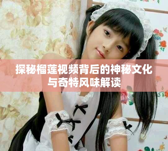 探秘榴蓮視頻背后的神秘文化與奇特風(fēng)味解讀