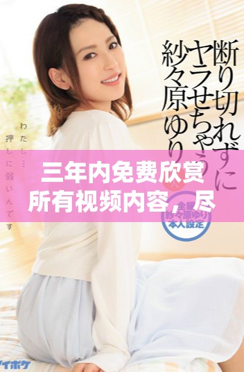 三年內免費欣賞所有視頻內容，盡享視聽盛宴