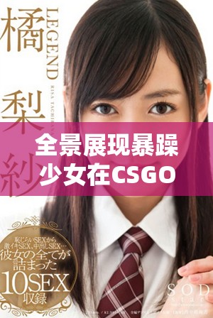 全景展現(xiàn)暴躁少女在CSGO中的精彩對(duì)戰(zhàn)瞬間