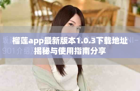 榴蓮app最新版本1.0.3下載地址揭秘與使用指南分享 榴蓮app最新版本1.0.3下載地址揭秘與使用指南分享