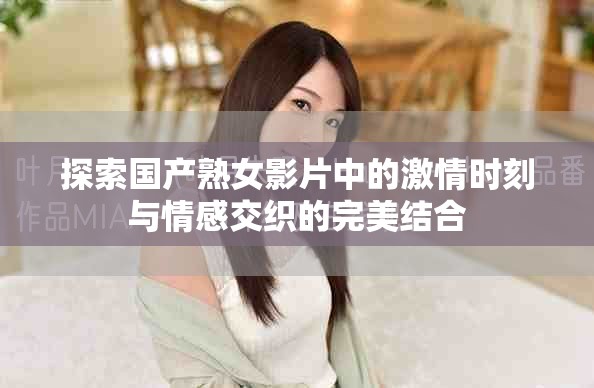 探索國產熟女影片中的激情時刻與情感交織的完美結合