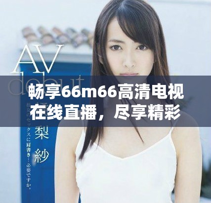 暢享66m66高清電視在線直播，盡享精彩節目不容錯過