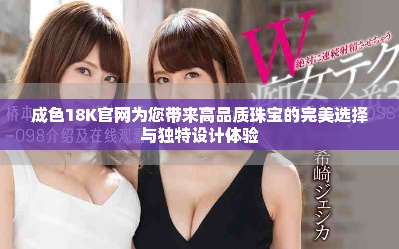 成色18K官網為您帶來高品質珠寶的完美選擇與獨特設計體驗 成色18K官網為您帶來高品質珠寶的完美選擇與獨特設計體驗