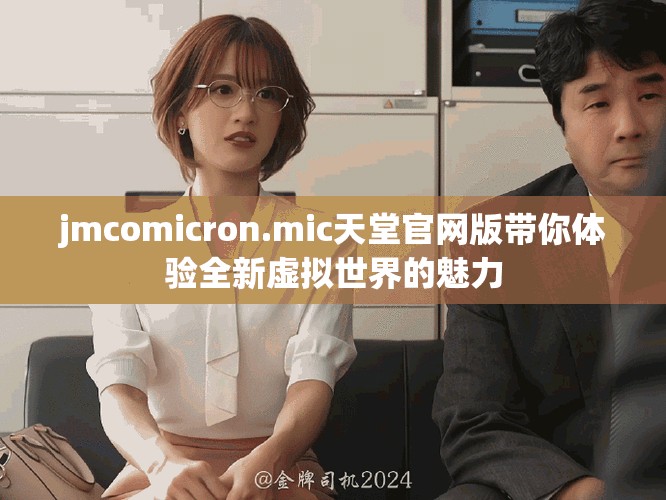 jmcomicron.mic天堂官網(wǎng)版帶你體驗全新虛擬世界的魅力