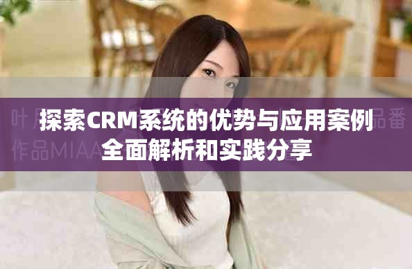 探索CRM系統(tǒng)的優(yōu)勢與應(yīng)用案例全面解析和實(shí)踐分享