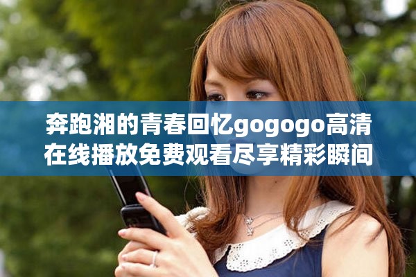 奔跑湘的青春回憶gogogo高清在線播放免費觀看盡享精彩瞬間 奔跑湘的青春回憶gogogo高清在線播放免費觀看盡享精彩瞬間