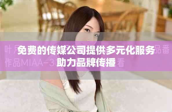 免費的傳媒公司提供多元化服務助力品牌傳播