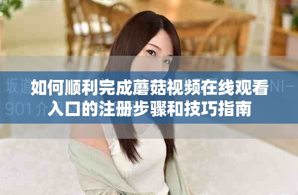 如何順利完成蘑菇視頻在線觀看入口的注冊步驟和技巧指南 如何順利完成蘑菇視頻在線觀看入口的注冊步驟和技巧指南