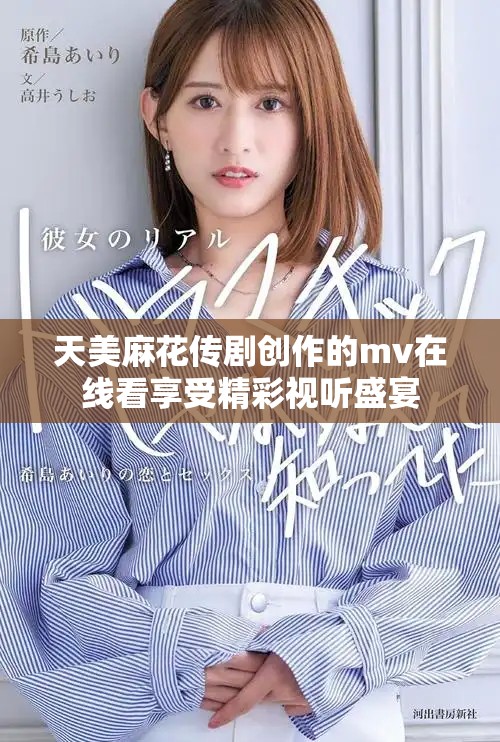 天美麻花傳劇創(chuàng)作的mv在線看享受精彩視聽盛宴 天美麻花傳劇創(chuàng)作的mv在線看享受精彩視聽盛宴