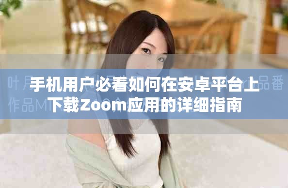 手機用戶必看如何在安卓平臺上下載Zoom應用的詳細指南 手機用戶必看如何在安卓平臺上下載Zoom應用的詳細指南