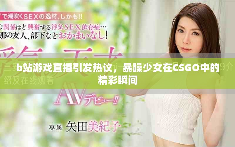 b站游戲直播引發熱議,暴躁少女在CSGO中的精彩瞬間 b站游戲直播引發熱議,暴躁少女在CSGO中的精彩瞬間