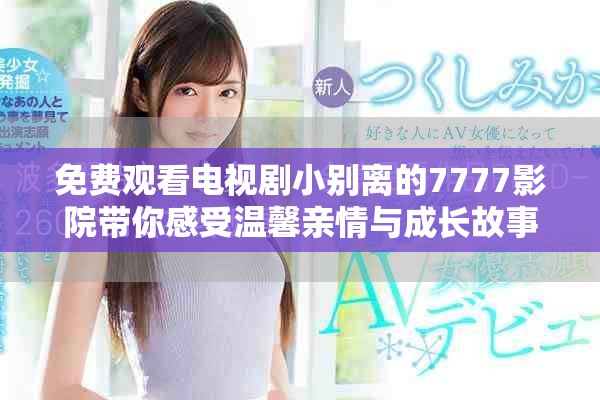 免費(fèi)觀看電視劇小別離的7777影院帶你感受溫馨親情與成長(zhǎng)故事 免費(fèi)觀看電視劇小別離的7777影院帶你感受溫馨親情與成長(zhǎng)故事