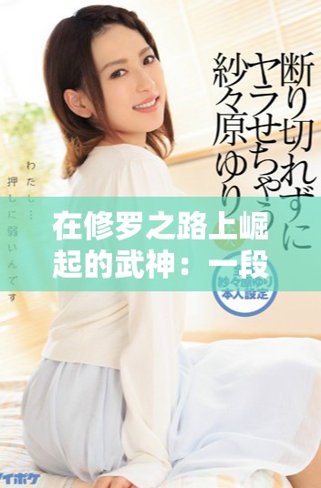 在修羅之路上崛起的武神：一段傳奇與挑戰(zhàn)的冒險(xiǎn)旅程