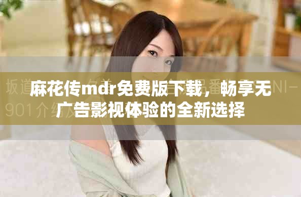 麻花傳mdr免費版下載，暢享無廣告影視體驗的全新選擇