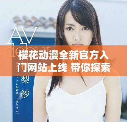 櫻花動漫全新官方入門網站上線 帶你探索動漫世界的精彩內容 櫻花動漫全新官方入門網站上線 帶你探索動漫世界的精彩內容