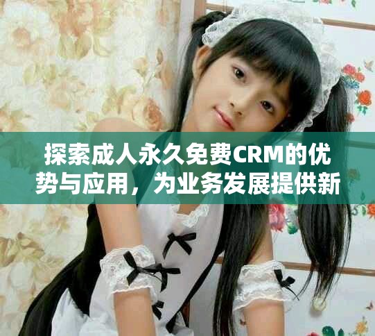 探索成人永久免費CRM的優勢與應用，為業務發展提供新機遇