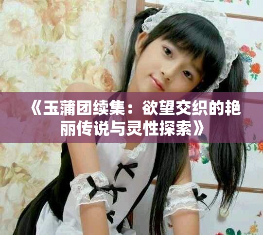 《玉蒲團續集:欲望交織的艷麗傳說與靈性探索》 《玉蒲團續集:欲望交織的艷麗傳說與靈性探索》