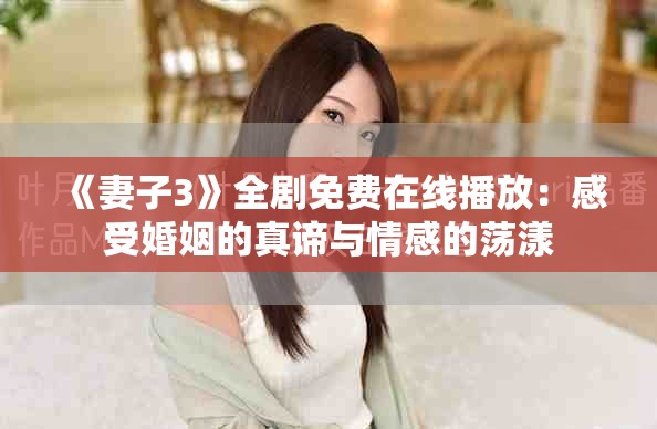 《妻子3》全劇免費在線播放：感受婚姻的真諦與情感的蕩漾