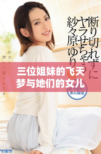 三位姐妹的飛天夢(mèng)與她們的女兒們的成長(zhǎng)故事 三位姐妹的飛天夢(mèng)與她們的女兒們的成長(zhǎng)故事