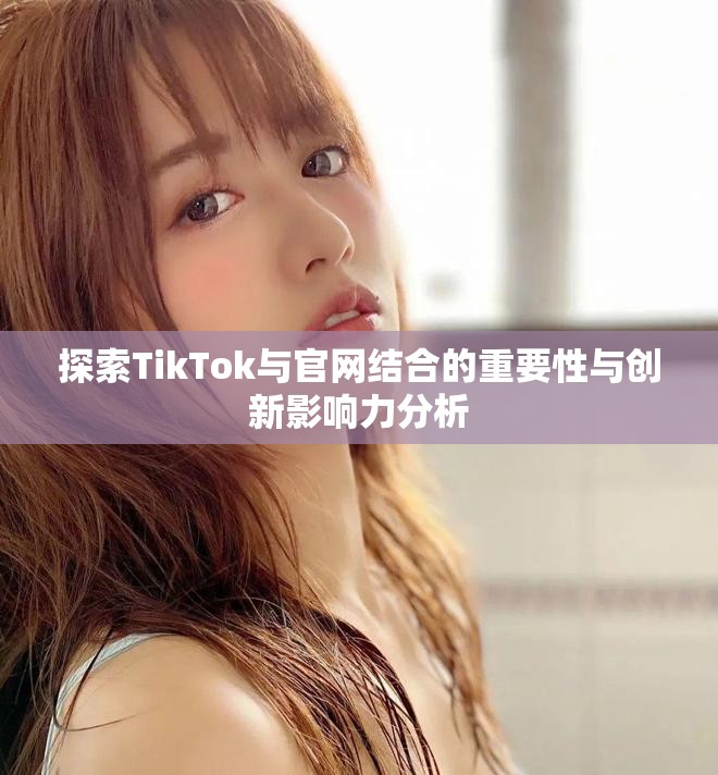 探索TikTok與官網結合的重要性與創新影響力分析