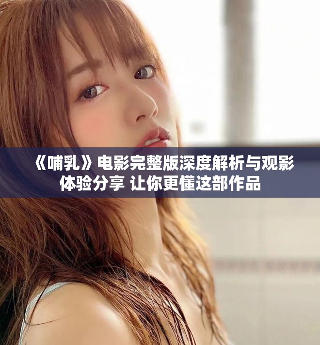 《哺乳》電影完整版深度解析與觀(guān)影體驗(yàn)分享 讓你更懂這部作品