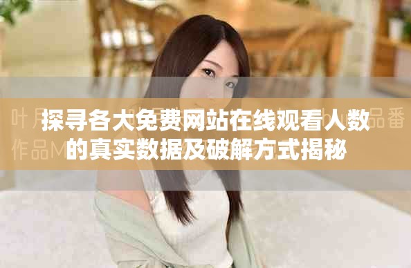 探尋各大免費網站在線觀看人數的真實數據及破解方式揭秘