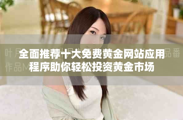 全面推薦十大免費(fèi)黃金網(wǎng)站應(yīng)用程序助你輕松投資黃金市場 全面推薦十大免費(fèi)黃金網(wǎng)站應(yīng)用程序助你輕松投資黃金市場