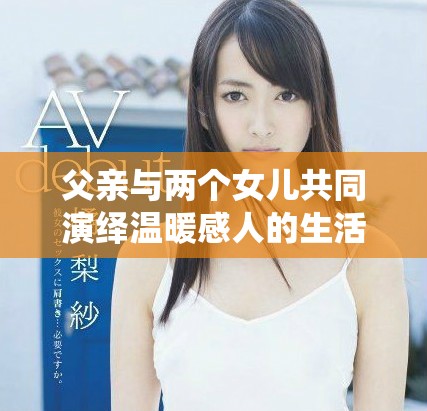 父親與兩個(gè)女兒共同演繹溫暖感人的生活故事 父親與兩個(gè)女兒共同演繹溫暖感人的生活故事