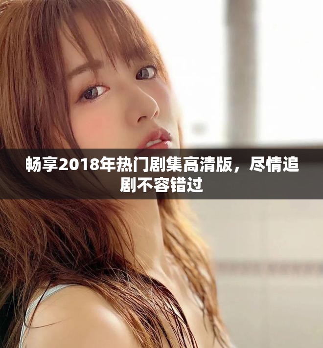 暢享2018年熱門劇集高清版,盡情追劇不容錯過 暢享2018年熱門劇集高清版,盡情追劇不容錯過