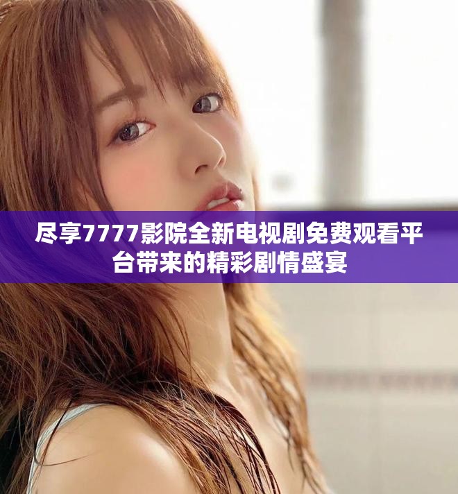 盡享7777影院全新電視劇免費觀看平臺帶來的精彩劇情盛宴