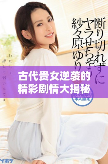 古代貴女逆襲的精彩劇情大揭秘與免費觀看策略