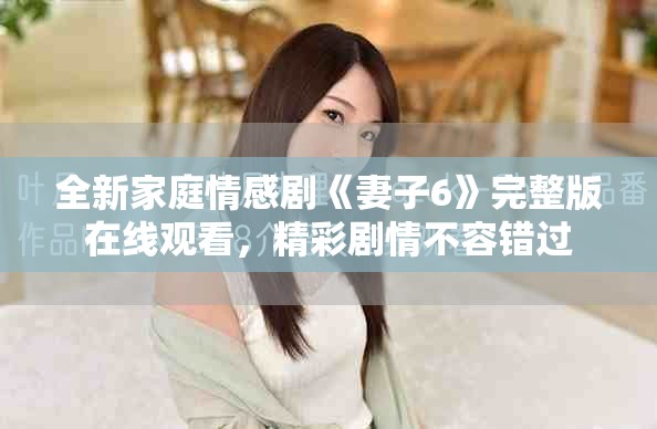 全新家庭情感劇《妻子6》完整版在線觀看，精彩劇情不容錯(cuò)過