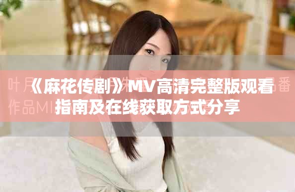 《麻花傳劇》MV高清完整版觀看指南及在線獲取方式分享