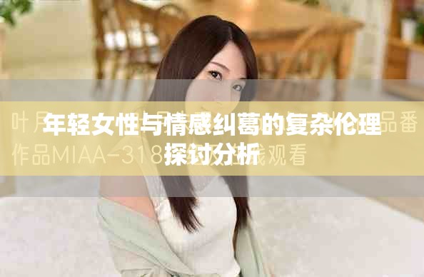 年輕女性與情感糾葛的復雜倫理探討分析 年輕女性與情感糾葛的復雜倫理探討分析