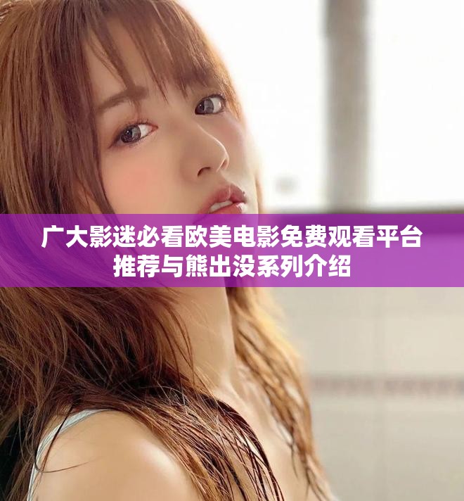 廣大影迷必看歐美電影免費(fèi)觀看平臺(tái)推薦與熊出沒系列介紹 廣大影迷必看歐美電影免費(fèi)觀看平臺(tái)推薦與熊出沒系列介紹