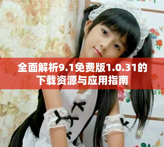 全面解析9.1免費版1.0.31的下載資源與應用指南