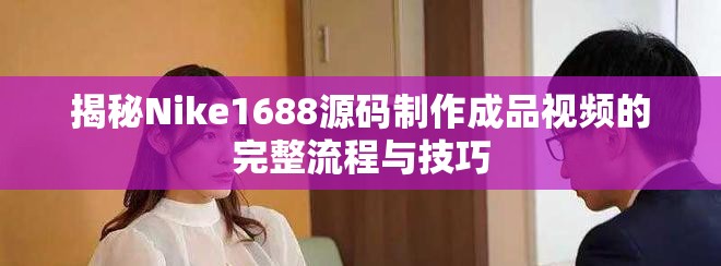 揭秘Nike1688源碼制作成品視頻的完整流程與技巧 揭秘Nike1688源碼制作成品視頻的完整流程與技巧