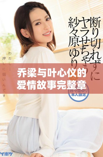 喬梁與葉心儀的愛情故事完整章節(jié)無刪減版在線閱讀 喬梁與葉心儀的愛情故事完整章節(jié)無刪減版在線閱讀