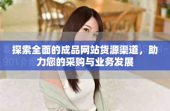 探索全面的成品網站貨源渠道,助力您的采購與業務發展 探索全面的成品網站貨源渠道,助力您的采購與業務發展