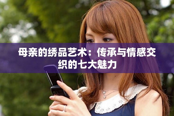 母親的繡品藝術(shù)：傳承與情感交織的七大魅力