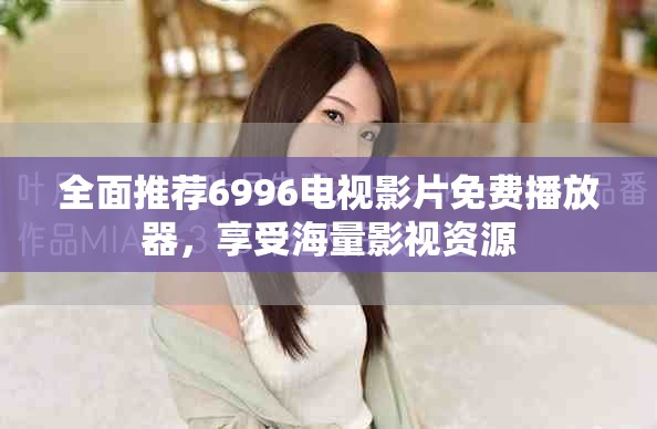 全面推薦6996電視影片免費(fèi)播放器，享受海量影視資源