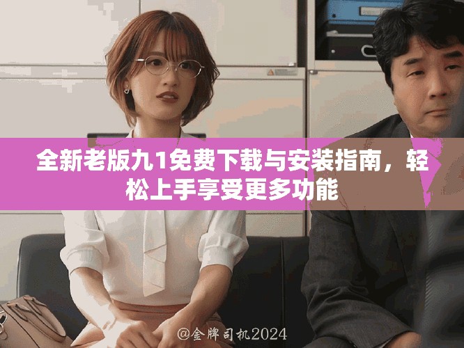 全新老版九1免費下載與安裝指南,輕松上手享受更多功能 全新老版九1免費下載與安裝指南,輕松上手享受更多功能