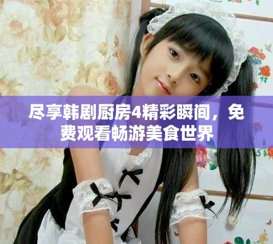 盡享韓劇廚房4精彩瞬間，免費觀看暢游美食世界