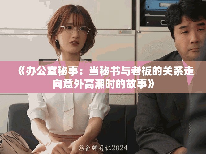 《辦公室秘事:當秘書與老板的關系走向意外高潮時的故事》 《辦公室秘事:當秘書與老板的關系走向意外高潮時的故事》