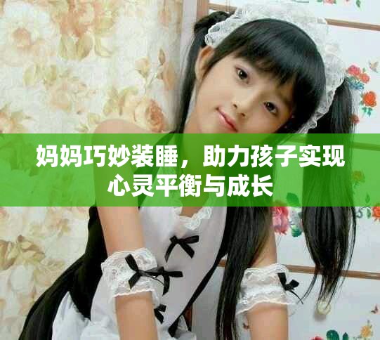 媽媽巧妙裝睡,助力孩子實現(xiàn)心靈平衡與成長 媽媽巧妙裝睡,助力孩子實現(xiàn)心靈平衡與成長