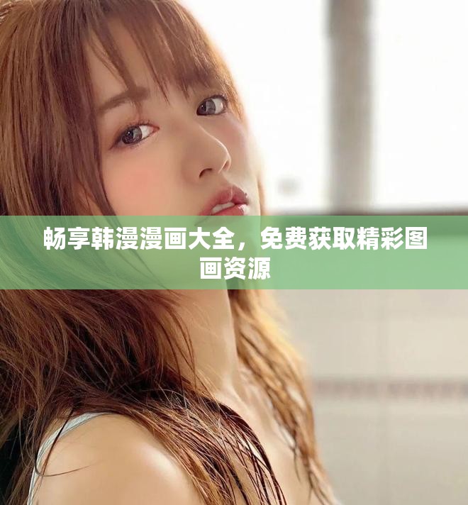 暢享韓漫漫畫大全，免費獲取精彩圖畫資源